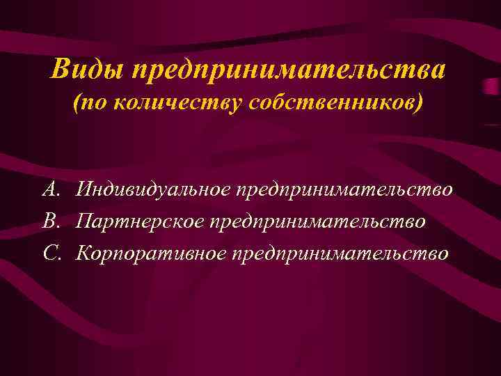 Виды предпринимательства (по количеству собственников) A. Индивидуальное предпринимательство B. Партнерское предпринимательство C. Корпоративное предпринимательство