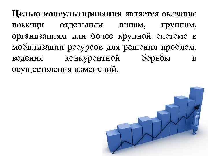 Целью консультирования является оказание помощи отдельным лицам, группам, организациям или более крупной системе в