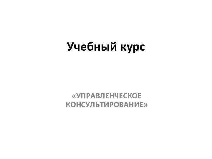 Учебный курс «УПРАВЛЕНЧЕСКОЕ КОНСУЛЬТИРОВАНИЕ» 