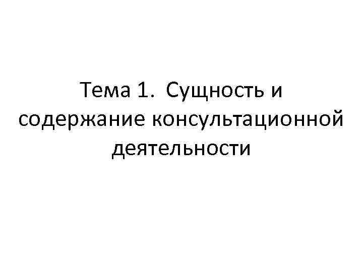 Тема 1. Сущность и содержание консультационной деятельности 