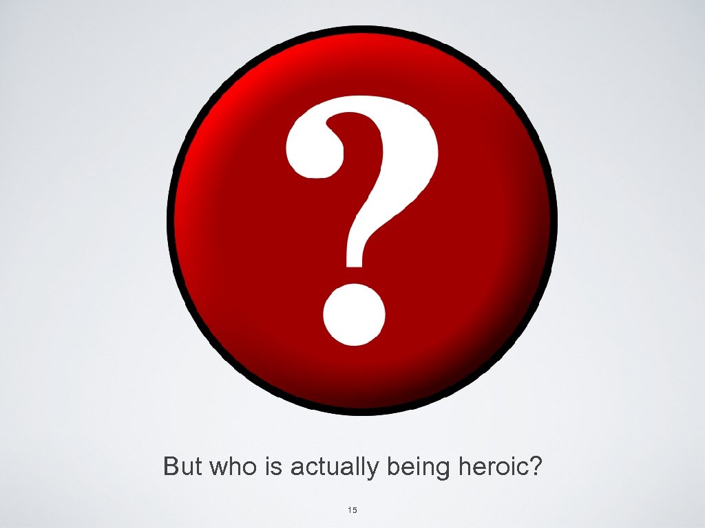 But who is actually being heroic? 15 