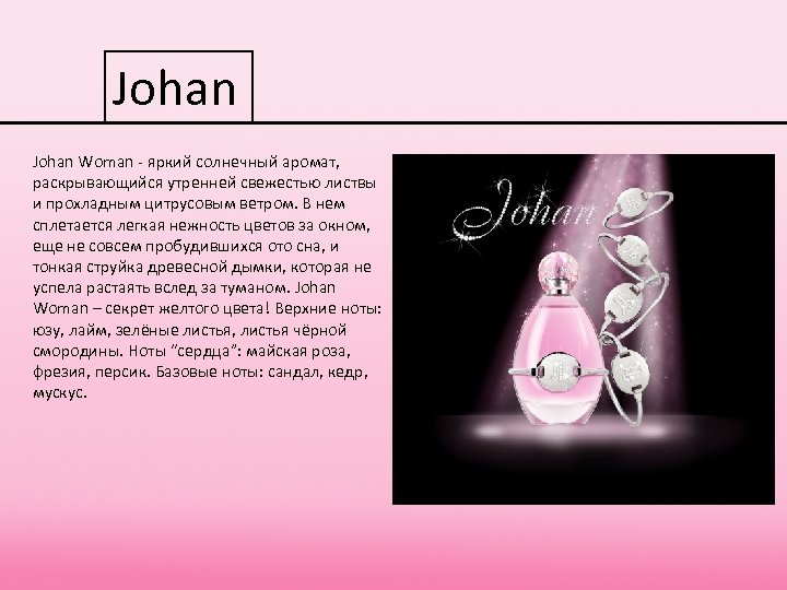 Johan Woman - яркий солнечный аромат, раскрывающийся утренней свежестью листвы и прохладным цитрусовым ветром.