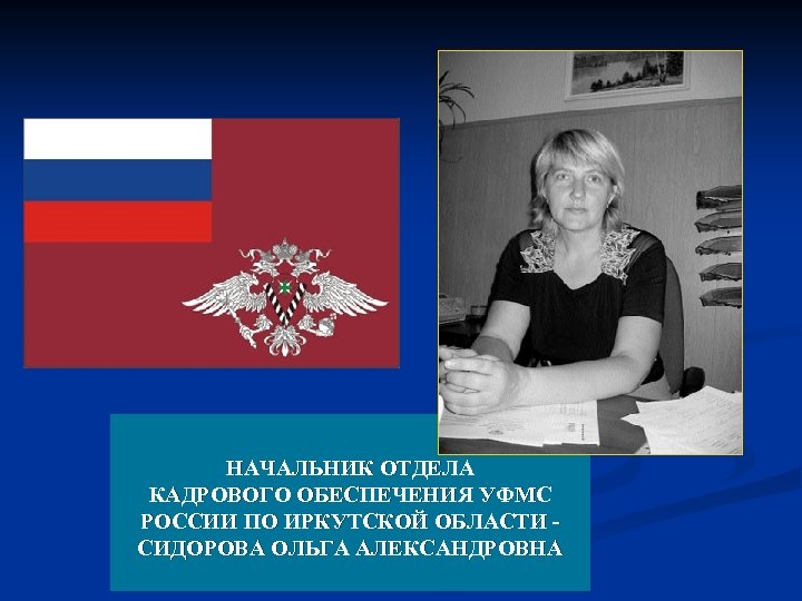 НАЧАЛЬНИК ОТДЕЛА КАДРОВОГО ОБЕСПЕЧЕНИЯ УФМС РОССИИ ПО ИРКУТСКОЙ ОБЛАСТИ СИДОРОВА ОЛЬГА АЛЕКСАНДРОВНА 