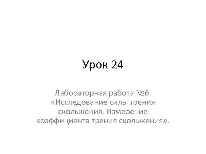 Урок 24 Лабораторная работа № 6. «Исследование силы трения скольжения. Измерение коэффициента трения скольжения»