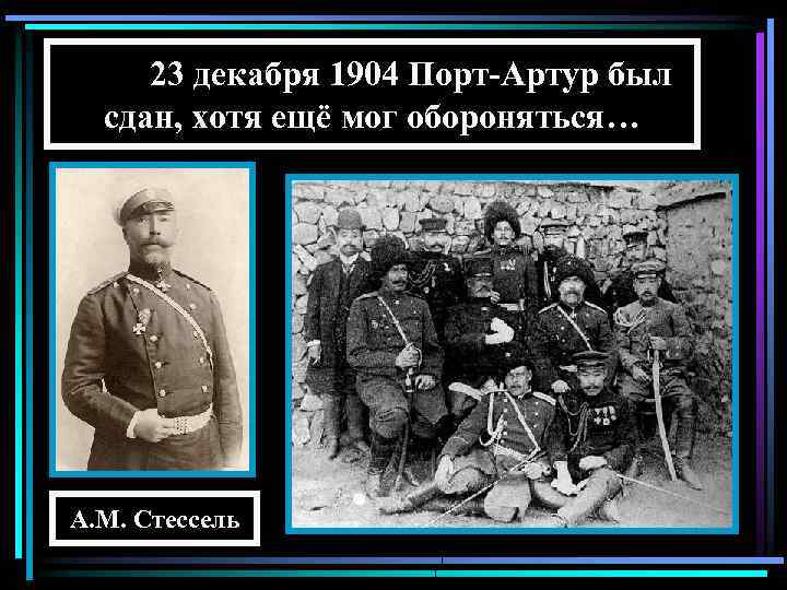 23 декабря 1904 Порт-Артур был сдан, хотя ещё мог обороняться… А. М. Стессель 