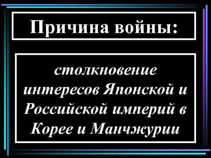 Причина войны: столкновение интересов Японской и Российской империй в Корее и Манчжурии 