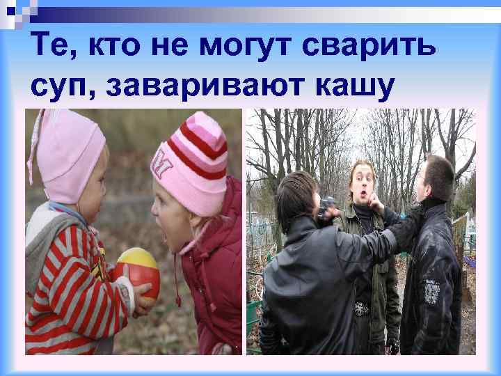Те, кто не могут сварить суп, заваривают кашу 