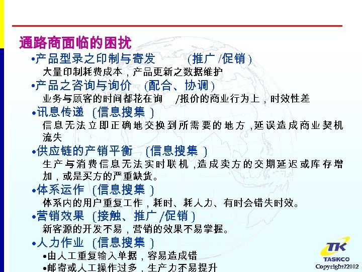 通路商面临的困扰 • 产品型录之印制与寄发 (推广 /促销 ) 大量印制耗费成本，产品更新之数据维护 • 产品之咨询与询价 (配合、协调 ) 业务与顾客的时间都花在询 • 讯息传递