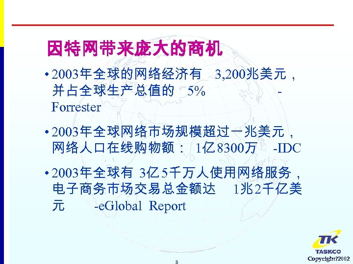 因特网带来庞大的商机 • 2003年全球的网络经济有 3, 200兆美元， 并占全球生产总值的 5% Forrester • 2003年全球网络市场规模超过一兆美元， 网络人口在线购物额： 1亿 8300万 -IDC