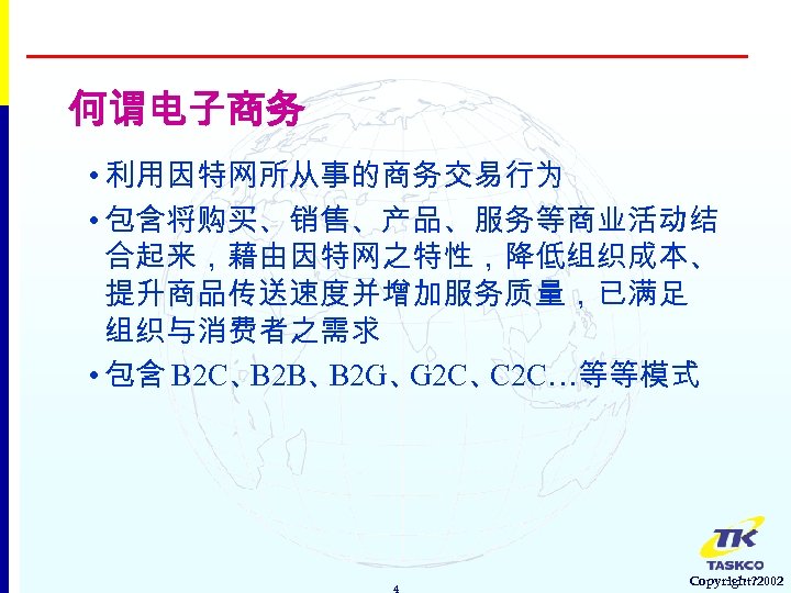 何谓电子商务 • 利用因特网所从事的商务交易行为 • 包含将购买、销售、产品、服务等商业活动结 合起来，藉由因特网之特性，降低组织成本、 提升商品传送速度并增加服务质量，已满足 组织与消费者之需求 • 包含 B 2 C、 B