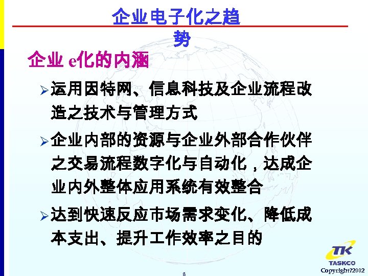 企业电子化之趋 势 企业 e化的内涵 Ø 运用因特网、信息科技及企业流程改 造之技术与管理方式 Ø 企业内部的资源与企业外部合作伙伴 之交易流程数字化与自动化，达成企 业内外整体应用系统有效整合 Ø 达到快速反应市场需求变化、降低成 本支出、提升