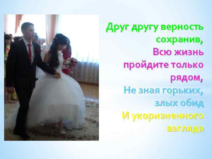 Друг другу верность сохранив, Всю жизнь пройдите только рядом, Не зная горьких, злых обид