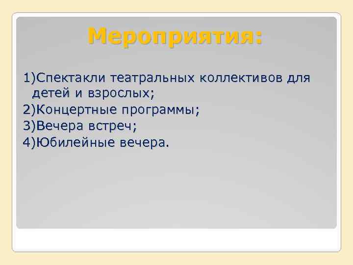 Мероприятия: 1)Спектакли театральных коллективов для детей и взрослых; 2)Концертные программы; 3)Вечера встреч; 4)Юбилейные вечера.