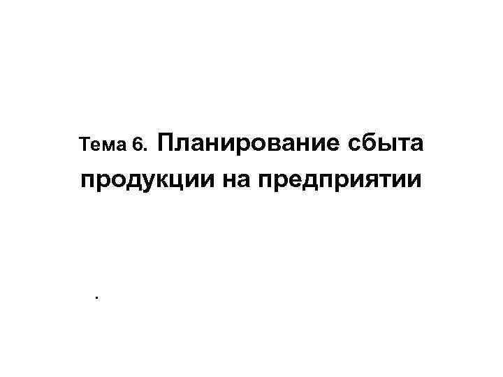 Планирование сбыта продукции на предприятии Тема 6. . 