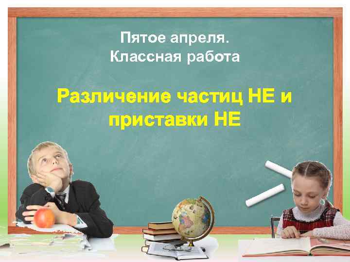 Пятое апреля. Классная работа Различение частиц НЕ и приставки НЕ 