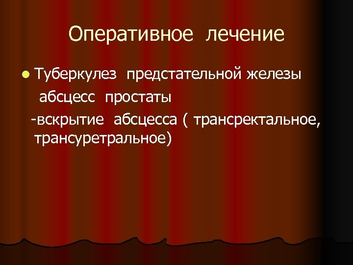 Оперативное лечение l Туберкулез предстательной железы абсцесс простаты -вскрытие абсцесса ( трансректальное, трансуретральное) 