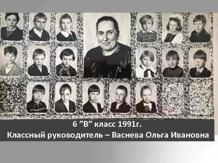 6 ”В” класс 1991 г. Классный руководитель – Васнева Ольга Ивановна 