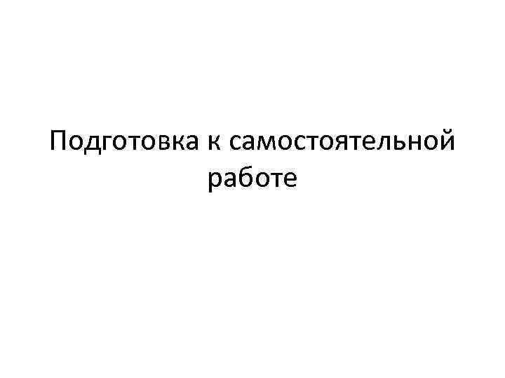 Подготовка к самостоятельной работе 