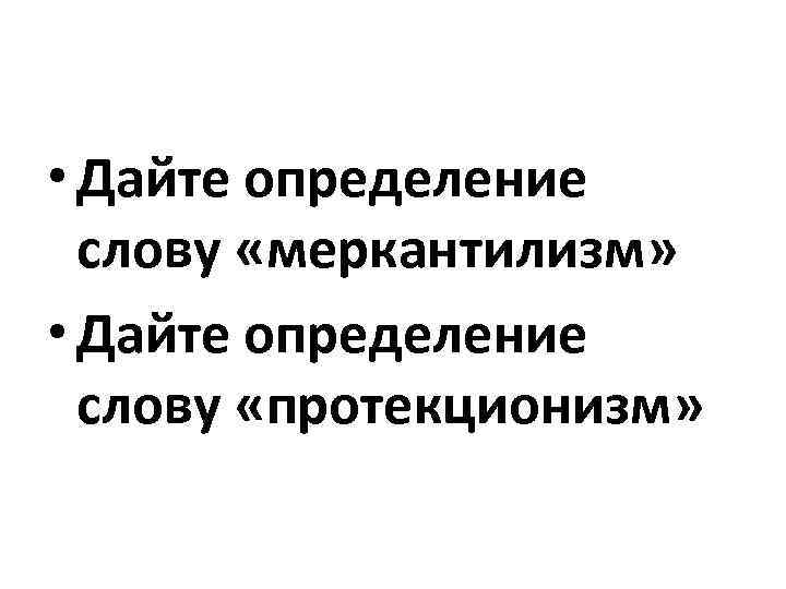  • Дайте определение слову «меркантилизм» • Дайте определение слову «протекционизм» 