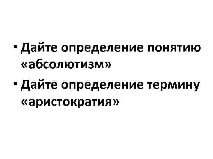  • Дайте определение понятию «абсолютизм» • Дайте определение термину «аристократия» 