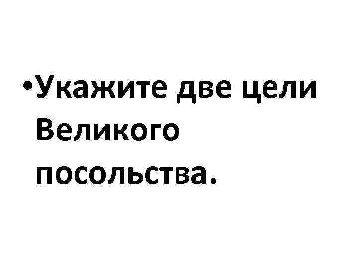  • Укажите две цели Великого посольства. 