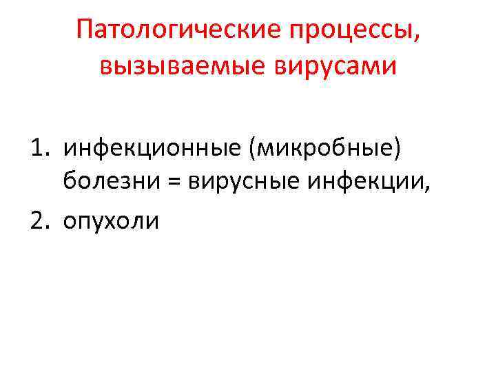 Патологические процессы, вызываемые вирусами 1. инфекционные (микробные) болезни = вирусные инфекции, 2. опухоли 