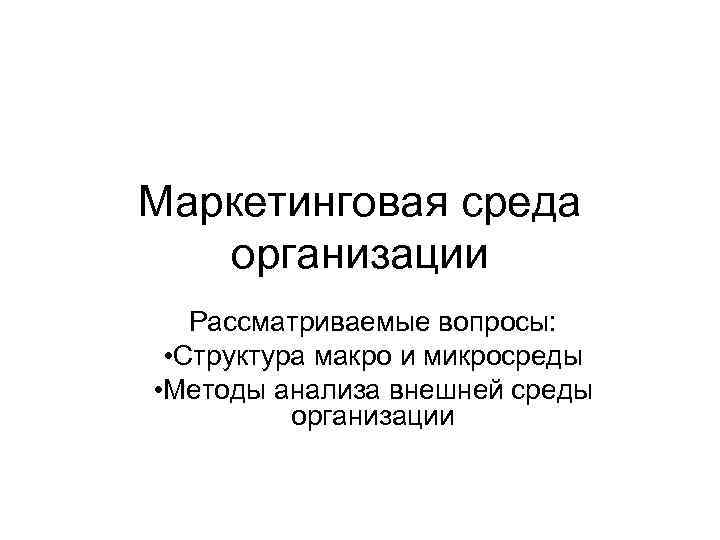 Маркетинговая среда организации Рассматриваемые вопросы: • Структура макро и микросреды • Методы анализа внешней