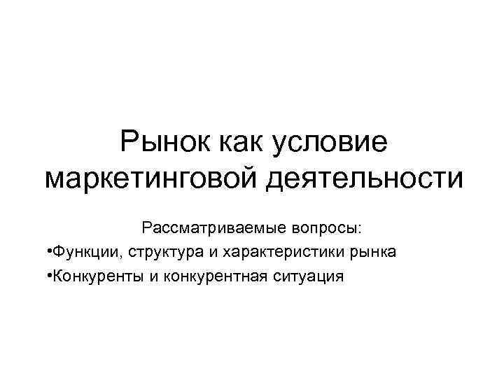 Рынок как условие маркетинговой деятельности Рассматриваемые вопросы: • Функции, структура и характеристики рынка •