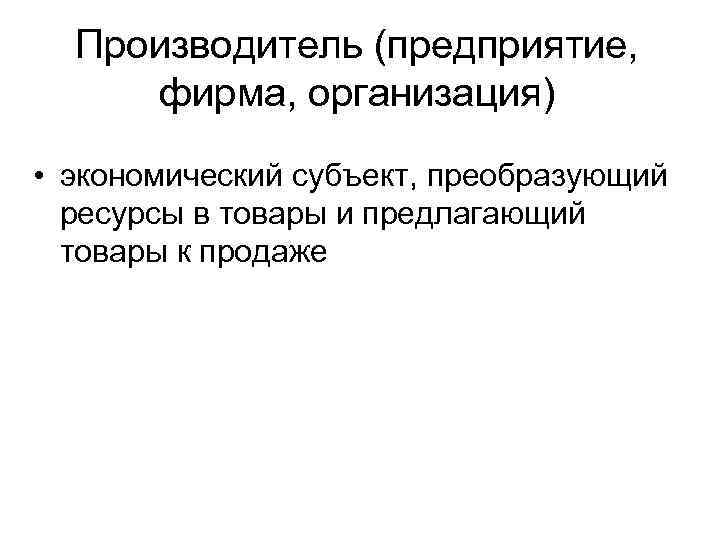 Производитель (предприятие, фирма, организация) • экономический субъект, преобразующий ресурсы в товары и предлагающий товары