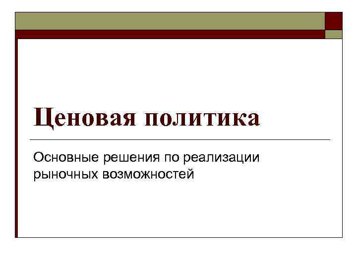 Ценовая политика Основные решения по реализации рыночных возможностей 