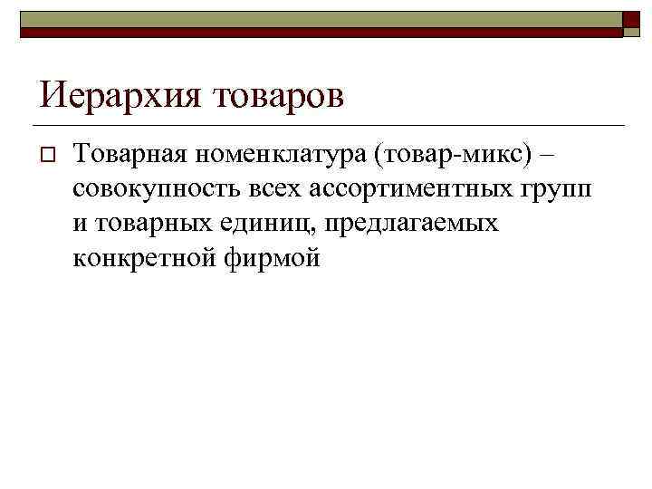 Иерархия товаров o Товарная номенклатура (товар-микс) – совокупность всех ассортиментных групп и товарных единиц,