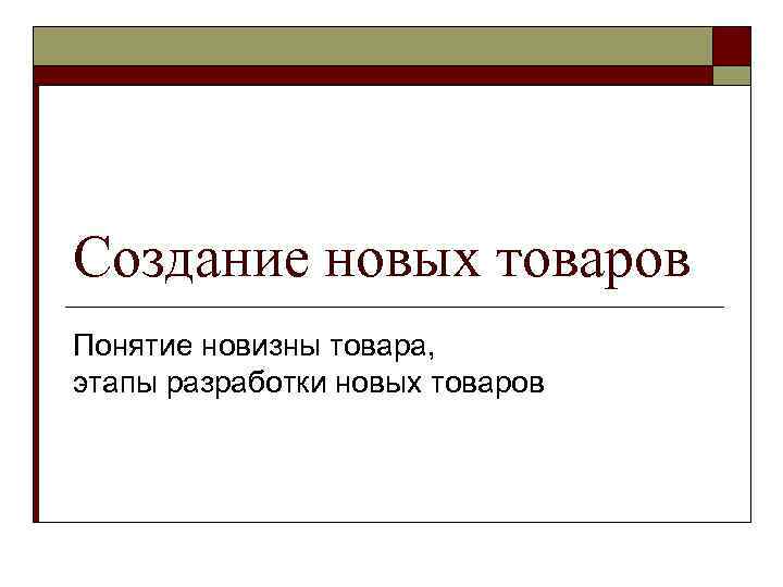 Создание новых товаров Понятие новизны товара, этапы разработки новых товаров 