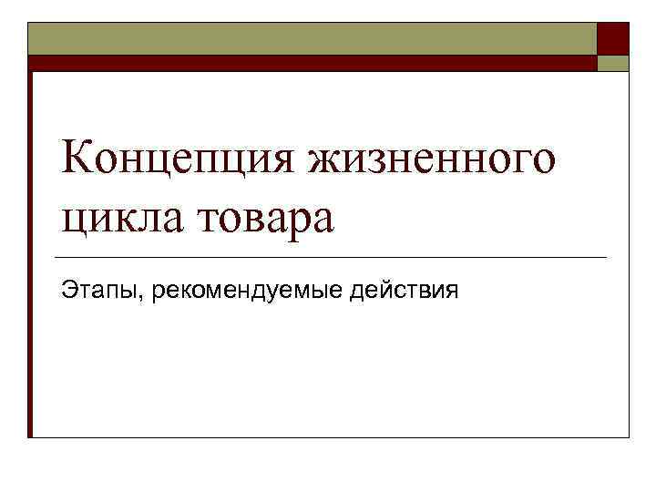 Концепция жизненного цикла товара Этапы, рекомендуемые действия 