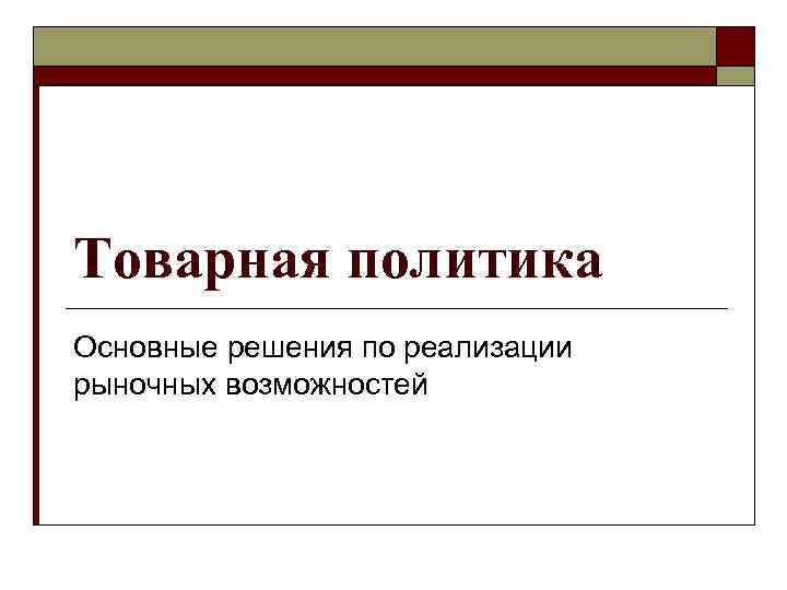 Товарная политика Основные решения по реализации рыночных возможностей 