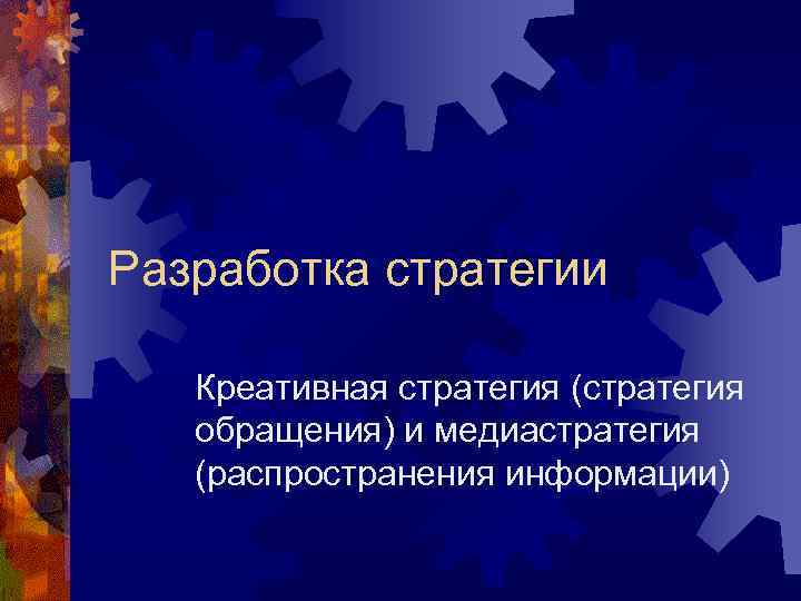 Разработка стратегии Креативная стратегия (стратегия обращения) и медиастратегия (распространения информации) 
