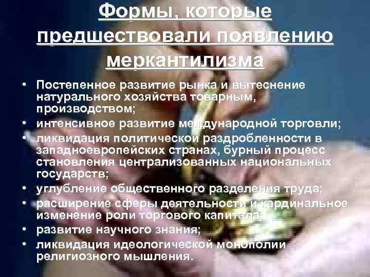 Формы, которые предшествовали появлению меркантилизма • Постепенное развитие рынка и вытеснение натурального хозяйства товарным,