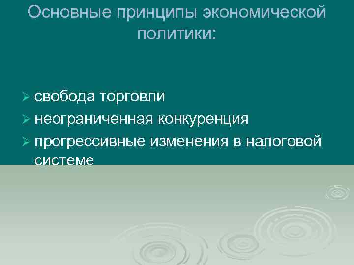 Основные принципы экономической политики: Ø свобода торговли Ø неограниченная конкуренция Ø прогрессивные изменения в
