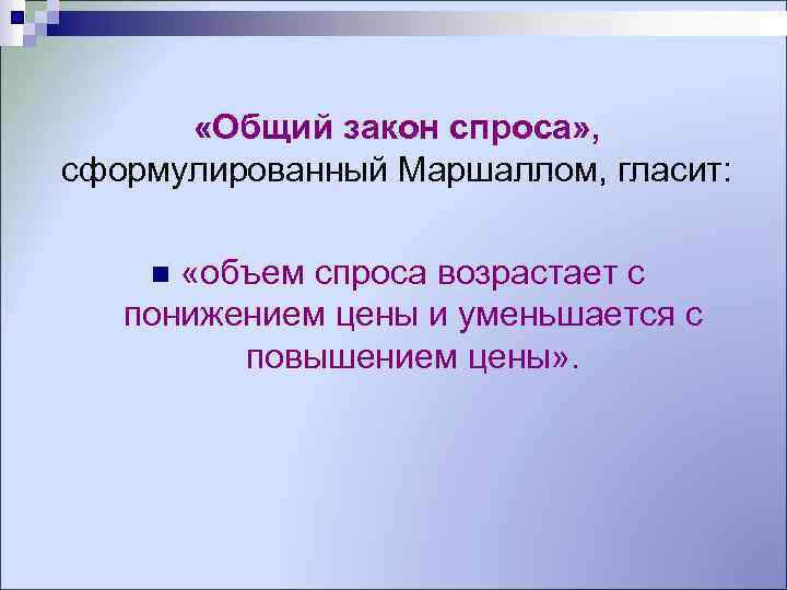  «Общий закон спроса» , сформулированный Маршаллом, гласит: «объем спроса возрастает с понижением цены