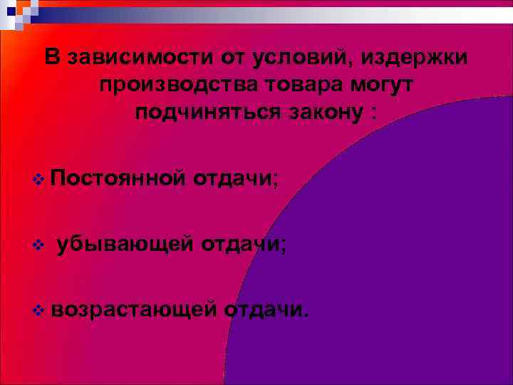 В зависимости от условий, издержки производства товара могут подчиняться закону : v Постоянной v