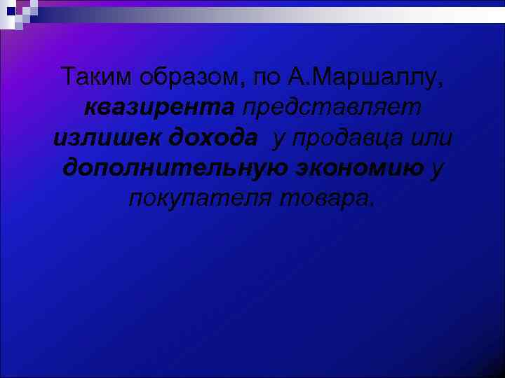 Таким образом, по А. Маршаллу, квазирента представляет излишек дохода у продавца или дополнительную экономию