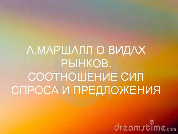 А. МАРШАЛЛ О ВИДАХ РЫНКОВ. СООТНОШЕНИЕ СИЛ СПРОСА И ПРЕДЛОЖЕНИЯ 