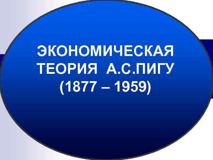 ЭКОНОМИЧЕСКАЯ ТЕОРИЯ А. С. ПИГУ (1877 – 1959) 