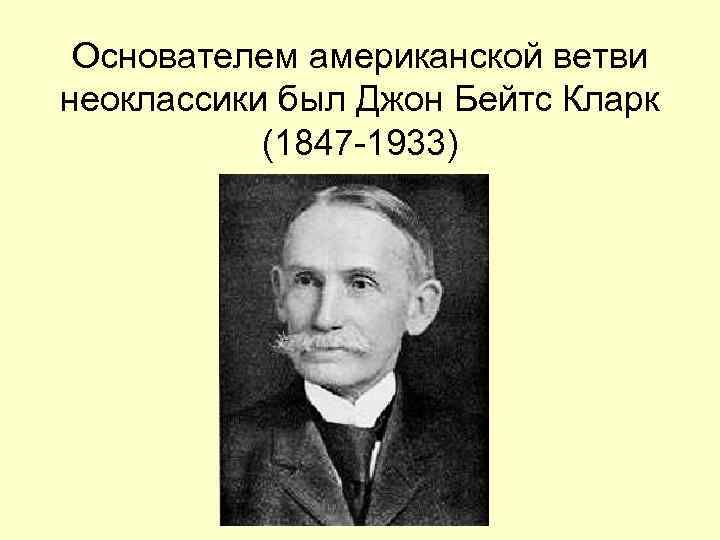 Основателем американской ветви неоклассики был Джон Бейтс Кларк (1847 -1933) 