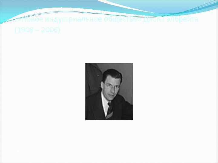 «Новое индустриальное общество» Дж. К. Гэлбрейта (1908 – 2006) 