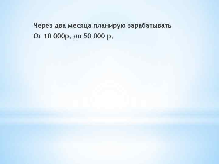 Через два месяца планирую зарабатывать От 10 000 р. до 50 000 р. 