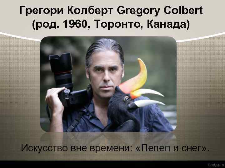 Грегори Колберт Gregory Colbert (род. 1960, Торонто, Канада) Искусство вне времени: «Пепел и снег»
