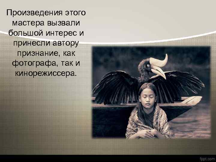 Произведения этого мастера вызвали большой интерес и принесли автору признание, как фотографа, так и