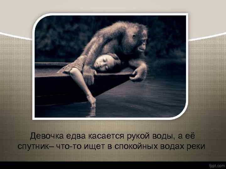 Девочка едва касается рукой воды, а её спутник– что-то ищет в спокойных водах реки