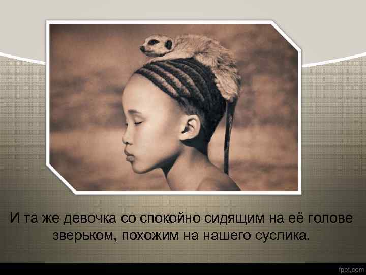 И та же девочка со спокойно сидящим на её голове зверьком, похожим на нашего