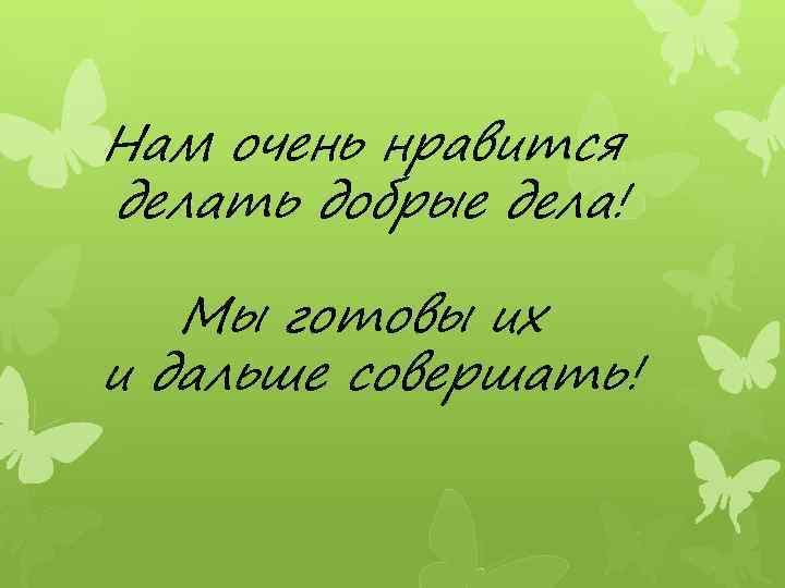 Нам очень нравится делать добрые дела! Мы готовы их и дальше совершать! 